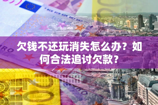 北京欠钱不还玩消失怎么办？如何合法追讨欠款？