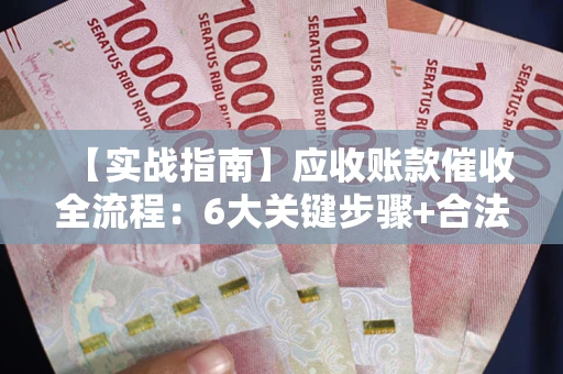 北京【实战指南】应收账款催收全流程：6大关键步骤+合法回款技巧