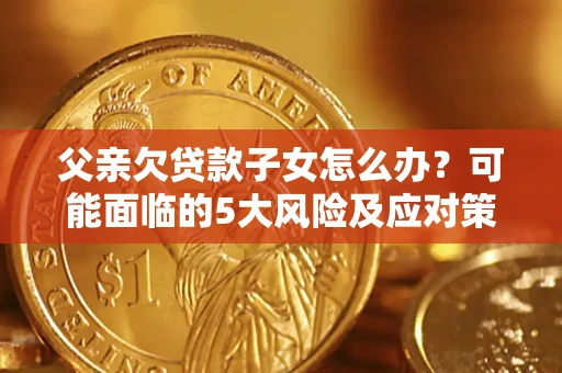 北京父亲欠贷款子女怎么办？可能面临的5大风险及应对策略