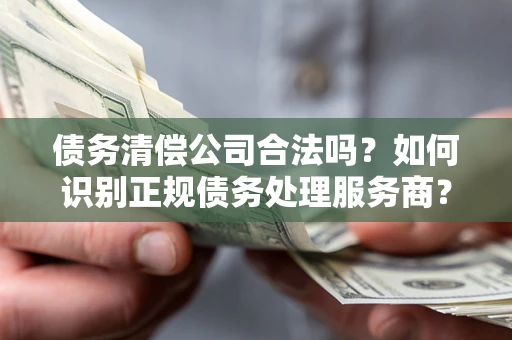北京债务清偿公司合法吗？如何识别正规债务处理服务商？