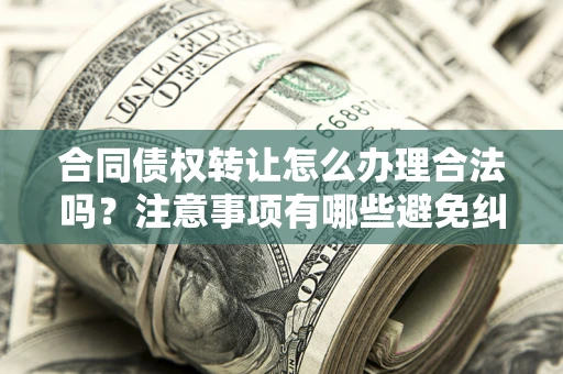 北京合同债权转让怎么办理合法吗？注意事项有哪些避免纠纷？