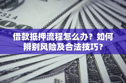 北京借款抵押流程怎么办？如何辨别风险及合法技巧？