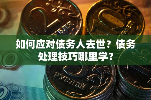 北京如何应对债务人去世？债务处理技巧哪里学？