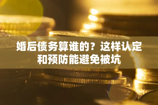 北京婚后债务算谁的？这样认定和预防能避免被坑