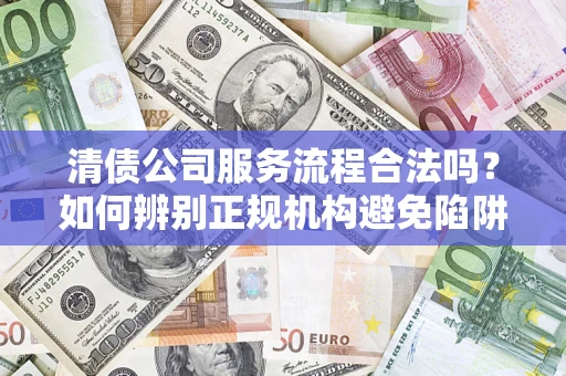 北京清债公司服务流程合法吗？如何辨别正规机构避免陷阱？