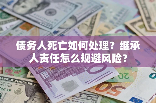 北京债务人死亡如何处理?继承人责任怎么规避风险? 北京债务人死亡如何处理?继承人责任怎么规避风险?