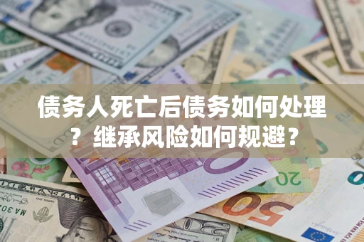 北京债务人死亡后债务如何处理？继承风险如何规避？