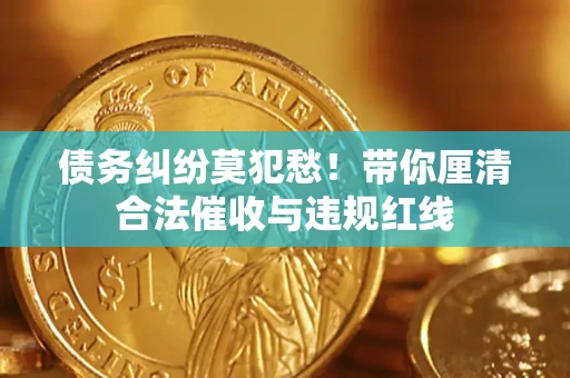 北京债务纠纷莫犯愁！带你厘清合法催收与违规红线