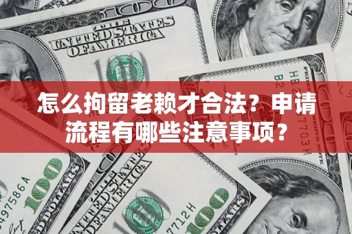 北京怎么拘留老赖才合法？申请流程有哪些注意事项？