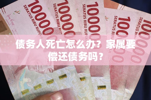 北京债务人死亡怎么办？家属要偿还债务吗？