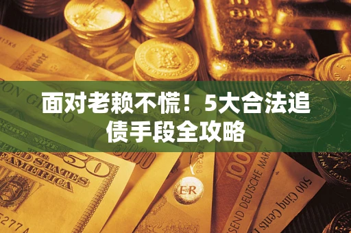 北京面对老赖不慌！5大合法追债手段全攻略
