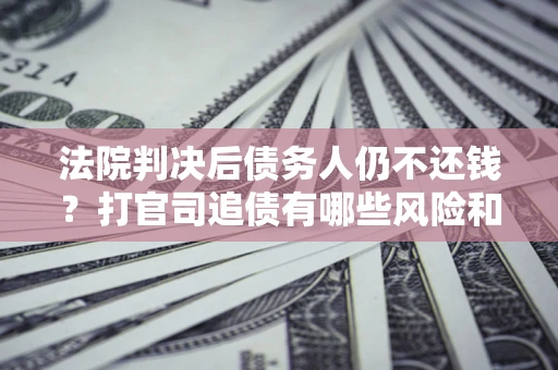 北京法院判决后债务人仍不还钱？打官司追债有哪些风险和技巧？