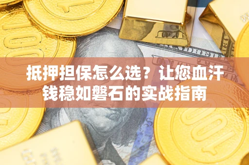 北京抵押担保怎么选？让您血汗钱稳如磐石的实战指南