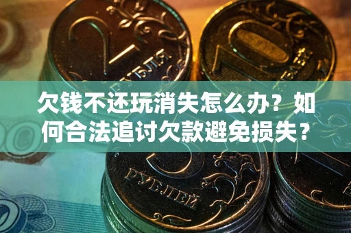 北京欠钱不还玩消失怎么办?如何合法追讨欠款避免损失? 北京欠钱不还玩消失怎么办?如何合法追讨欠款避免损失?