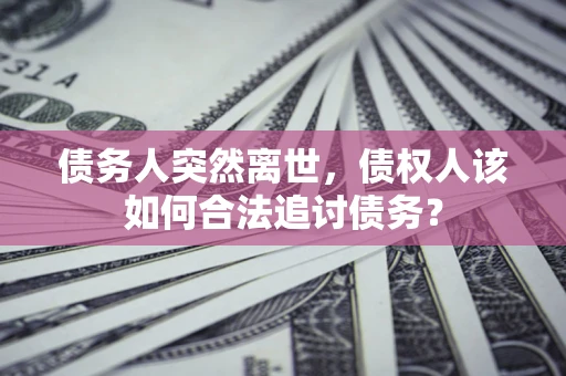 北京债务人突然离世，债权人该如何合法追讨债务？
