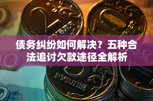 北京债务纠纷如何解决？五种合法追讨欠款途径全解析