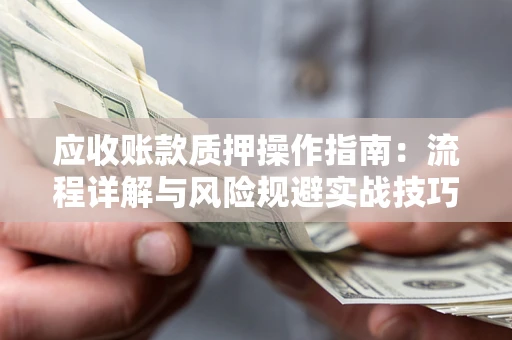 北京应收账款质押操作指南:流程详解与风险规避实战技巧 北京应收账款质押操作指南:流程详解与风险规避实战技巧