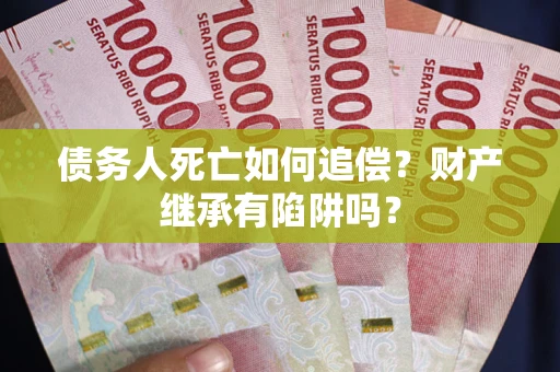 北京债务人死亡如何追偿？财产继承有陷阱吗？