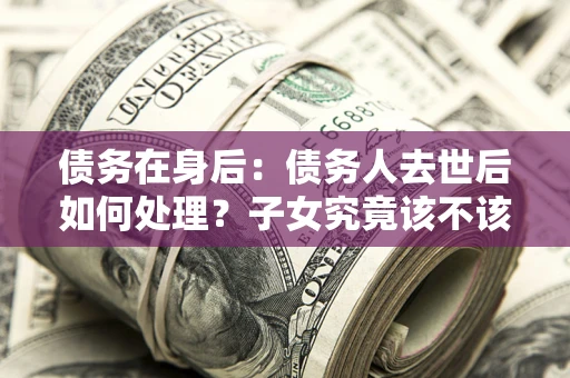 北京债务在身后：债务人去世后如何处理？子女究竟该不该还钱？