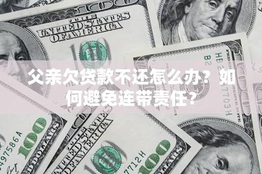 北京父亲欠贷款不还怎么办？如何避免连带责任？
