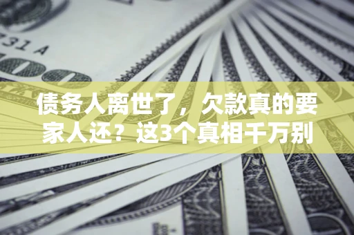 北京债务人离世了，欠款真的要家人还？这3个真相千万别弄错