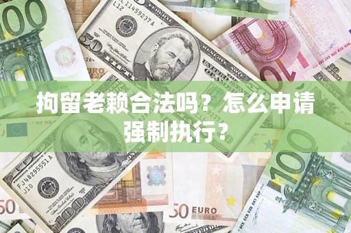 北京拘留老赖合法吗？怎么申请强制执行？