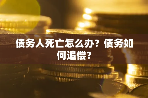 北京债务人死亡怎么办？债务如何追偿？