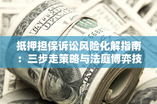北京抵押担保诉讼风险化解指南：三步走策略与法庭博弈技巧