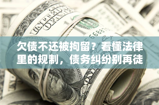 北京欠债不还被拘留？看懂法律里的规制，债务纠纷别再徒劳奔波
