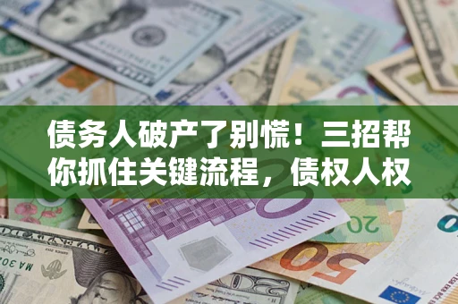 北京债务人破产了别慌！三招帮你抓住关键流程，债权人权益不再缩水