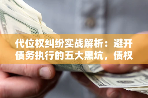 北京代位权纠纷实战解析：避开债务执行的五大黑坑，债权人必看指南