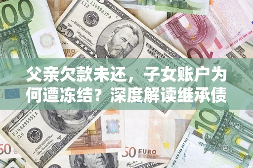 北京父亲欠款未还，子女账户为何遭冻结？深度解读继承债务迷局