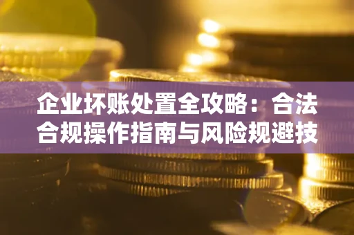 北京企业坏账处置全攻略：合法合规操作指南与风险规避技巧解析