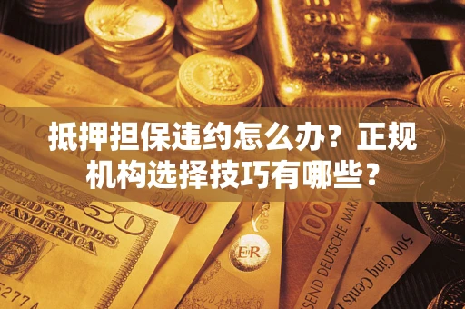 北京抵押担保违约怎么办？正规机构选择技巧有哪些？