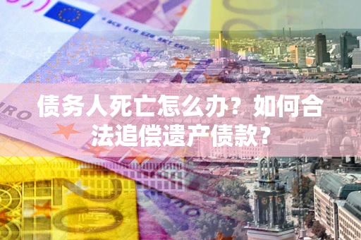 北京债务人死亡怎么办？如何合法追偿遗产债款？