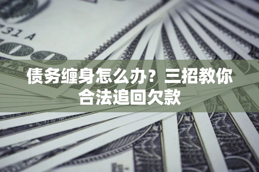 北京债务缠身怎么办？三招教你合法追回欠款