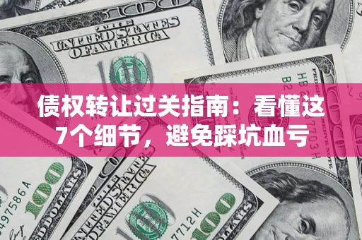 北京债权转让过关指南：看懂这7个细节，避免踩坑血亏