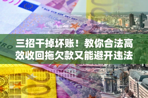 北京三招干掉坏账！教你合法高效收回拖欠款又能避开违法雷区