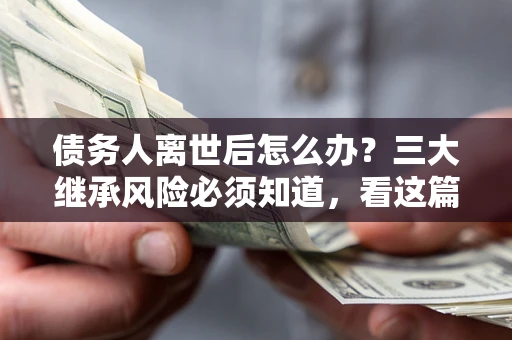 北京债务人离世后怎么办？三大继承风险必须知道，看这篇就够了