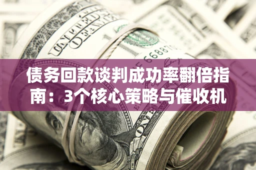 北京债务回款谈判成功率翻倍指南：3个核心策略与催收机构避坑法则