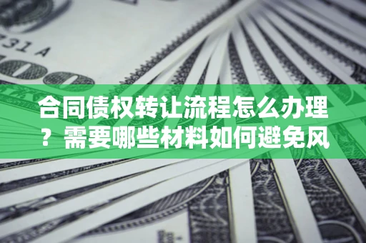 北京合同债权转让流程怎么办理？需要哪些材料如何避免风险？