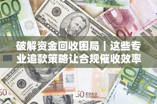 北京破解资金回收困局｜这些专业追款策略让合规催收效率翻倍