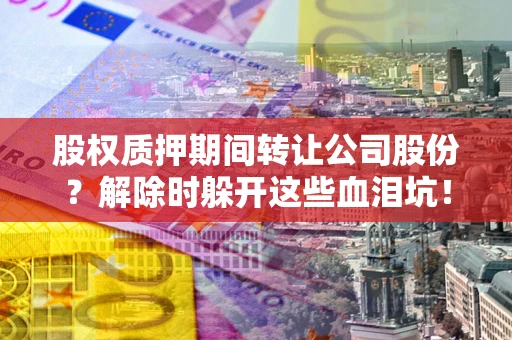 北京股权质押期间转让公司股份？解除时躲开这些血泪坑！
