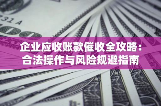北京企业应收账款催收全攻略：合法操作与风险规避指南