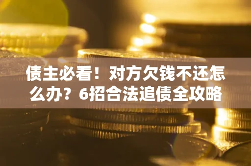 北京债主必看！对方欠钱不还怎么办？6招合法追债全攻略