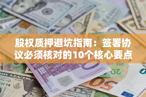 北京股权质押避坑指南:签署协议必须核对的10个核心要点 北京股权质押避坑指南:签署协议必须核对的10个核心要点