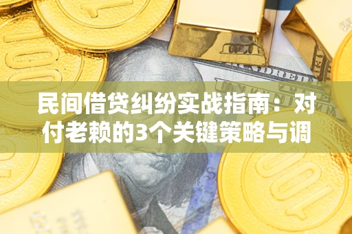 北京民间借贷纠纷实战指南：对付老赖的3个关键策略与调解盲区解析