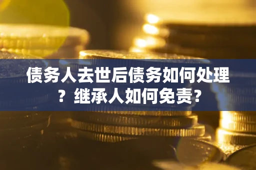 北京债务人去世后债务如何处理？继承人如何免责？