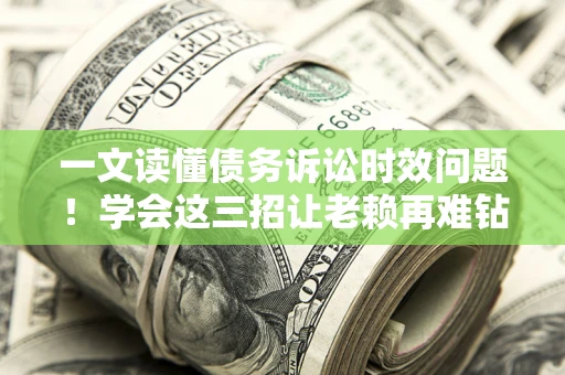 北京一文读懂债务诉讼时效问题！学会这三招让老赖再难钻空子