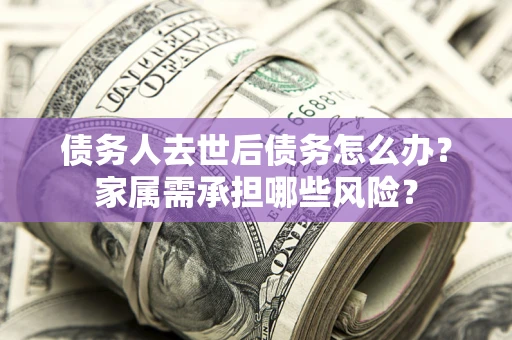 北京债务人去世后债务怎么办？家属需承担哪些风险？
